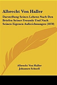 Albrecht Von Haller: Darstellung Seines Lebens Nach Den Briefen Seiner Freunde Und Nach Seinen Eigenen Aufzeichnungen (1878) (Paperback)