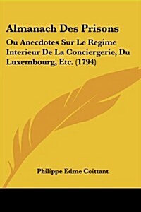 Almanach Des Prisons: Ou Anecdotes Sur Le Regime Interieur de La Conciergerie, Du Luxembourg, Etc. (1794) (Paperback)