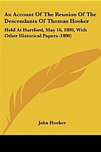 An Account of the Reunion of the Descendants of Thomas Hooker: Held at Hartford, May 16, 1890, with Other Historical Papers (1890) (Paperback)