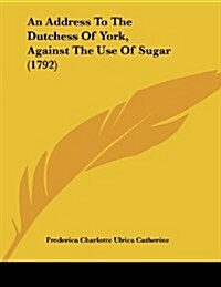 An Address to the Dutchess of York, Against the Use of Sugar (1792) (Paperback)