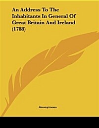 An Address to the Inhabitants in General of Great Britain and Ireland (1788) (Paperback)