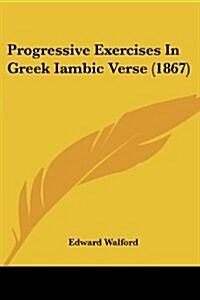 Progressive Exercises in Greek Iambic Verse (1867) (Paperback)