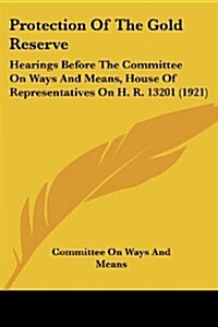 Protection of the Gold Reserve: Hearings Before the Committee on Ways and Means, House of Representatives on H. R. 13201 (1921) (Paperback)