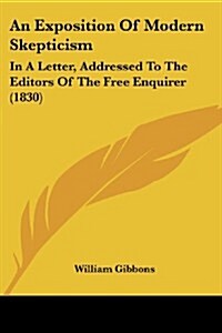 An Exposition of Modern Skepticism: In a Letter, Addressed to the Editors of the Free Enquirer (1830) (Paperback)