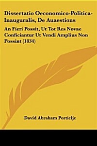 Dissertatio Oeconomico-Politica-Inauguralis, de Auaestions: An Fieri Possit, UT Tot Res Novae Conficiantur UT Vendi Amplius Non Possint (1834) (Paperback)