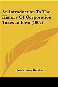 An Introduction to the History of Corporation Taxes in Iowa (1902) (Paperback)