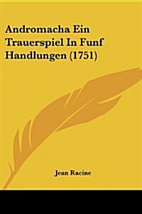 Andromacha Ein Trauerspiel in Funf Handlungen (1751) (Paperback)