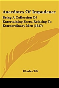 Anecdotes of Impudence: Being a Collection of Entertaining Facts, Relating to Extraordinary Men (1827) (Paperback)