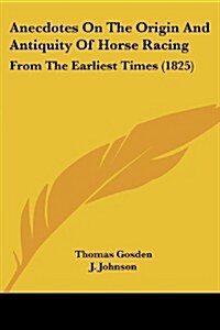 Anecdotes on the Origin and Antiquity of Horse Racing: From the Earliest Times (1825) (Paperback)