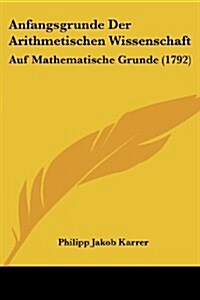 Anfangsgrunde Der Arithmetischen Wissenschaft: Auf Mathematische Grunde (1792) (Paperback)