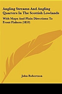 Angling Streams and Angling Quarters in the Scottish Lowlands: With Maps and Plain Directions to Front Fishers (1859) (Paperback)