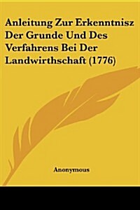 Anleitung Zur Erkenntnisz Der Grunde Und Des Verfahrens Bei Der Landwirthschaft (1776) (Paperback)