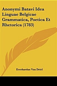 Anonymi Batavi Idea Linguae Belgicae Grammatica, Poetica Et Rhetorica (1783) (Paperback)
