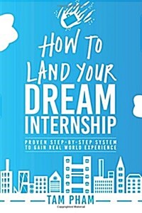 How To Land Your Dream Internship: Proven Step-By-Step System To Gain Real World Experience (Paperback)