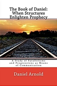 The Book of Daniel. When Structures Enlighten Prophecy: A Study of Parallelisms and Progressions as Means of Communication (Paperback)