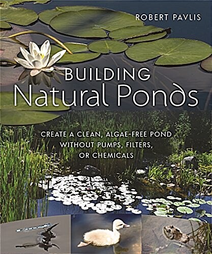 Building Natural Ponds: Create a Clean, Algae-Free Pond Without Pumps, Filters, or Chemicals (Paperback)