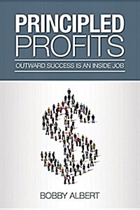 Principled Profits: Outward Success Is an Inside Job: Outward Success Is an Inside Job (Hardcover)