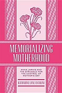 Memorializing Motherhood: Anna Jarvis and the Struggle for Control of Mothers Day (Paperback)