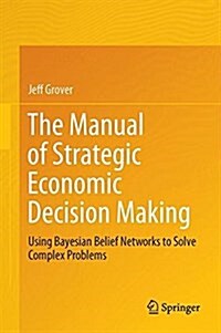 The Manual of Strategic Economic Decision Making: Using Bayesian Belief Networks to Solve Complex Problems (Hardcover, 2016)