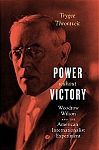 Power Without Victory: Woodrow Wilson and the American Internationalist Experiment (Hardcover)