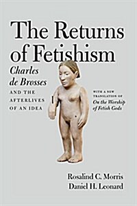 The Returns of Fetishism: Charles de Brosses and the Afterlives of an Idea (Hardcover)