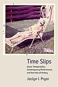 Time Slips: Queer Temporalities, Contemporary Performance, and the Hole of History (Hardcover)