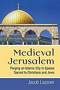 Medieval Jerusalem: Forging an Islamic City in Spaces Sacred to Christians and Jews (Hardcover)