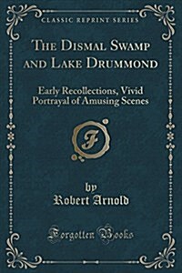 The Dismal Swamp and Lake Drummond: Early Recollections, Vivid Portrayal of Amusing Scenes (Classic Reprint) (Paperback)