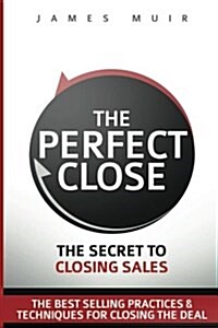 The Perfect Close: The Secret to Closing Sales - The Best Selling Practices & Techniques for Closing the Deal (Paperback)