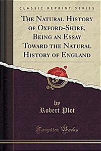 The Natural History of Oxford-Shire, Being an Essay Toward the Natural History of England (Classic Reprint) (Paperback)