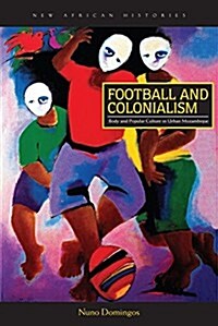 Football and Colonialism: Body and Popular Culture in Urban Mozambique (Hardcover)