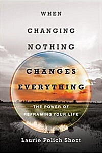 When Changing Nothing Changes Everything: The Power of Reframing Your Life (Paperback)