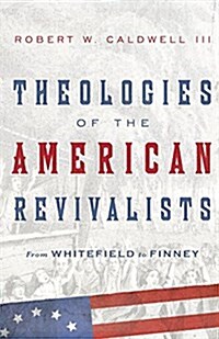 Theologies of the American Revivalists: From Whitefield to Finney (Hardcover)