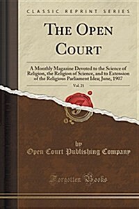 The Open Court, Vol. 21: A Monthly Magazine Devoted to the Science of Religion, the Religion of Science, and to Extension of the Religious Parl (Paperback)
