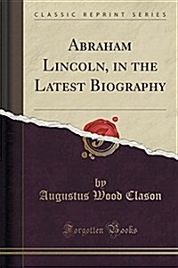 Abraham Lincoln, in the Latest Biography (Classic Reprint) (Paperback)