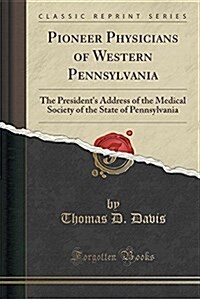 Pioneer Physicians of Western Pennsylvania: The Presidents Address of the Medical Society of the State of Pennsylvania (Classic Reprint) (Paperback)