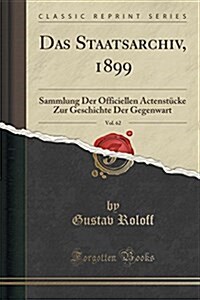 Das Staatsarchiv, 1899, Vol. 62: Sammlung Der Officiellen Actenstcke Zur Geschichte Der Gegenwart (Classic Reprint) (Paperback)