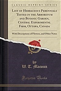 List of Herbaceous Perennials Tested in the Arboretum and Botanic Garden, Central Experimental Farm, Ottawa, Canada: With Descriptions of Flowers, and (Paperback)