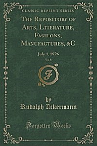 The Repository of Arts, Literature, Fashions, Manufactures, &C, Vol. 8: July 1, 1826 (Classic Reprint) (Paperback)