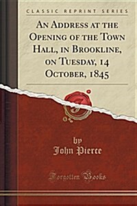 An Address at the Opening of the Town Hall, in Brookline, on Tuesday, 14 October, 1845 (Classic Reprint) (Paperback)