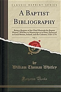 A Baptist Bibliography, Vol. 1: Being a Register of the Chief Materials for Baptist History, Whether in Manuscript or in Print, Preserved in Great Bri (Paperback)