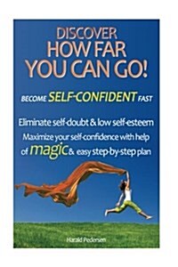 Discover How Far You Can Go! Become Self-Confident Fast: Eliminate Self-Doubt & Low Self-Esteem Maximize Your Self-Confidencewith Help of Magic & an E (Paperback)