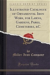 Illustrated Catalogue of Ornamental Iron Work, for Lawns, Gardens, Parks, Cemeteries, &C (Classic Reprint) (Paperback)