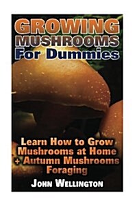 Growing Mushrooms for Dummies Learn How to Grow Mushrooms at Home + Autumn Mushrooms Foraging: (Growing Edible Mushrooms, How to Grow Oyster Mushroom, (Paperback)