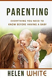 Parenting: Everything You Need to Know Before Having a Baby: Getting Your Life Ready and Preparing to Raise the Happiest Baby (Ad (Paperback)