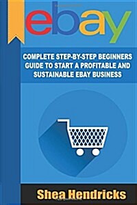 Ebay: Complete Step-By-Step Beginners Guide to Start a Profitable and Sustainable (Paperback)