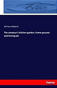 The Amateurs Kitchen Garden, Frame-Ground and Forcing Pit (Paperback)