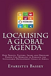 Localising a Global Agenda: How Priests, Pastors, Imams and Ordinary People Can Mobilise to Enhance the Sustainable Development Goals in Africa (Paperback)