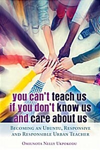 You Cant Teach Us if You Dont Know Us and Care About Us: Becoming an Ubuntu, Responsive and Responsible Urban Teacher (Paperback)