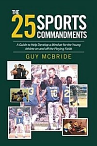The 25 Sports Commandments: A Guide to Help Develop a Mindset for the Young Athlete on and Off the Playing Fields (Paperback)